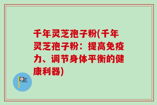 千年灵芝孢子粉(千年灵芝孢子粉：提高免疫力、调节身体平衡的健康利器)