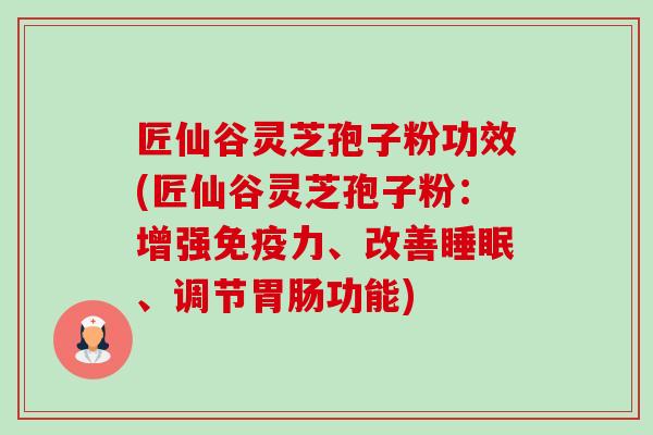 匠仙谷灵芝孢子粉功效(匠仙谷灵芝孢子粉:增强免疫力、改善、调节功能) 匠仙谷灵芝孢子粉功效(匠仙谷灵芝孢子粉:增强免疫力、改善、调节功能)