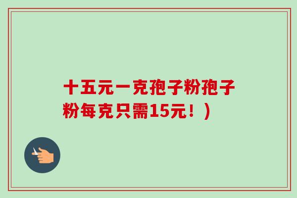 十五元一克孢子粉孢子粉每克只需15元!) 十五元一克孢子粉孢子粉每克只需15元!)