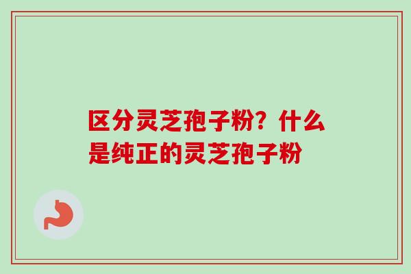区分灵芝孢子粉?什么是纯正的灵芝孢子粉 区分灵芝孢子粉?什么是纯正的灵芝孢子粉