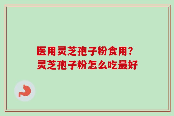 医用灵芝孢子粉食用?灵芝孢子粉怎么吃好 医用灵芝孢子粉食用?灵芝孢子粉怎么吃好