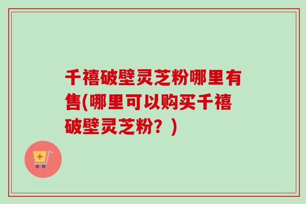 千禧破壁灵芝粉哪里有售(哪里可以购买千禧破壁灵芝粉?) 千禧破壁灵芝粉哪里有售(哪里可以购买千禧破壁灵芝粉?)