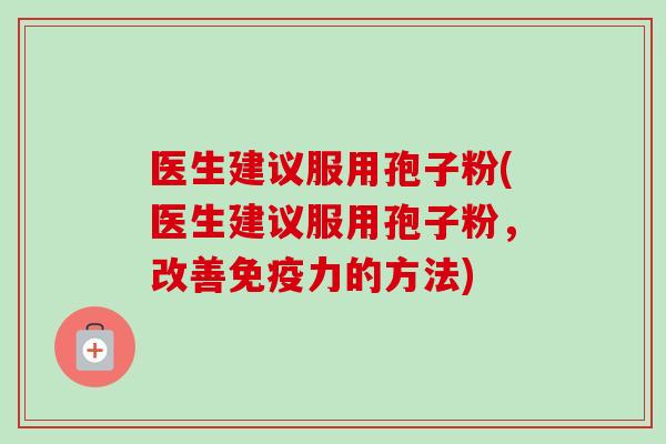 医生建议服用孢子粉(医生建议服用孢子粉,改善免疫力的方法) 医生建议服用孢子粉(医生建议服用孢子粉,改善免疫力的方法)