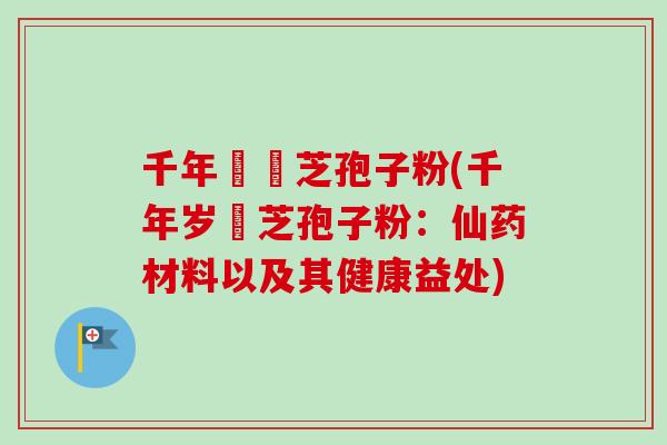 千年歲靈芝孢子粉(千年岁靈芝孢子粉：仙药材料以及其健康益处)