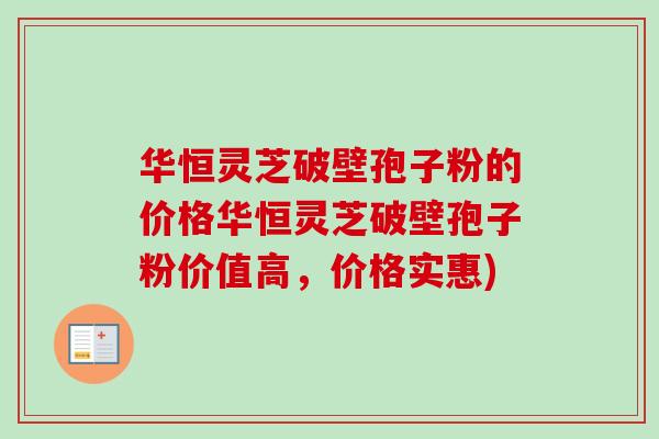 华恒灵芝破壁孢子粉的价格华恒灵芝破壁孢子粉价值高,价格实惠) 华恒灵芝破壁孢子粉的价格华恒灵芝破壁孢子粉价值高,价格实惠)