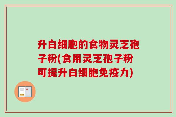 升的食物灵芝孢子粉(食用灵芝孢子粉可提升免疫力)