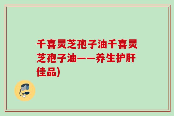 千喜灵芝孢子油千喜灵芝孢子油——养生佳品)