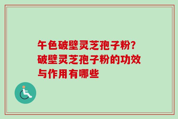 午色破壁灵芝孢子粉?破壁灵芝孢子粉的功效与作用有哪些 午色破壁灵芝孢子粉?破壁灵芝孢子粉的功效与作用有哪些