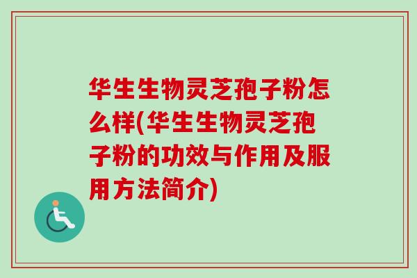 华生生物灵芝孢子粉怎么样(华生生物灵芝孢子粉的功效与作用及服用方法简介)
