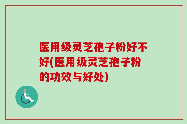 医用级灵芝孢子粉好不好(医用级灵芝孢子粉的功效与好处) 医用级灵芝孢子粉好不好(医用级灵芝孢子粉的功效与好处)