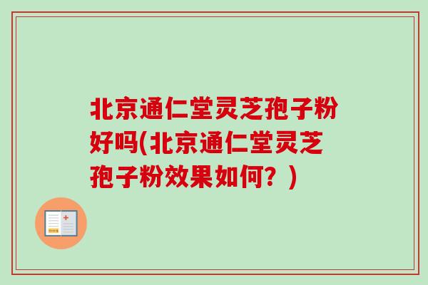 北京通仁堂灵芝孢子粉好吗(北京通仁堂灵芝孢子粉效果如何?) 北京通仁堂灵芝孢子粉好吗(北京通仁堂灵芝孢子粉效果如何?)