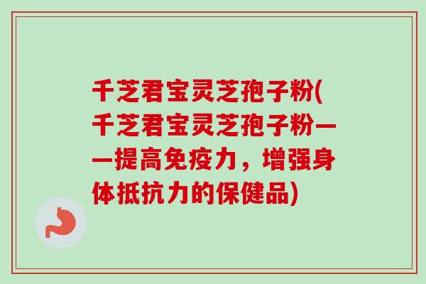 千芝君宝灵芝孢子粉(千芝君宝灵芝孢子粉——提高免疫力,增强身体抵抗力的保健品) 千芝君宝灵芝孢子粉(千芝君宝灵芝孢子粉——提高免疫力,增强身体抵抗力的保健品)