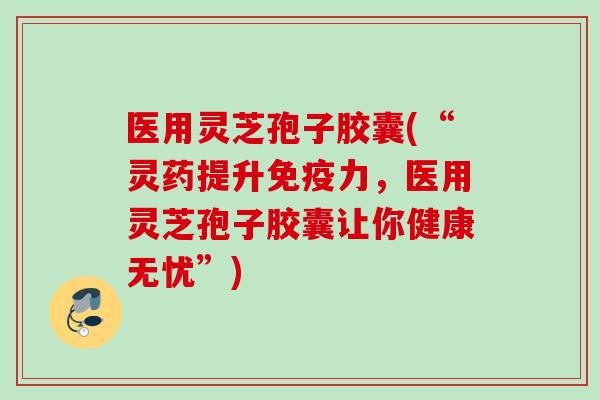 医用灵芝孢子胶囊(“灵药提升免疫力,医用灵芝孢子胶囊让你健康无忧”) 医用灵芝孢子胶囊(“灵药提升免疫力,医用灵芝孢子胶囊让你健康无忧”)