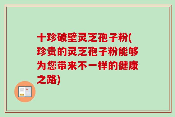 十珍破壁灵芝孢子粉(珍贵的灵芝孢子粉能够为您带来不一样的健康之路) 十珍破壁灵芝孢子粉(珍贵的灵芝孢子粉能够为您带来不一样的健康之路)