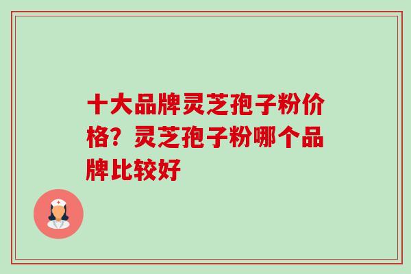 十大品牌灵芝孢子粉价格?灵芝孢子粉哪个品牌比较好 十大品牌灵芝孢子粉价格?灵芝孢子粉哪个品牌比较好