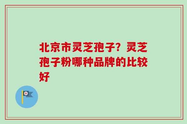 北京市灵芝孢子?灵芝孢子粉哪种品牌的比较好 北京市灵芝孢子?灵芝孢子粉哪种品牌的比较好