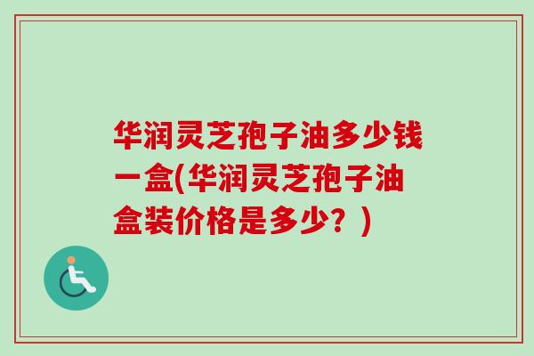 华润灵芝孢子油多少钱一盒(华润灵芝孢子油盒装价格是多少?) 华润灵芝孢子油多少钱一盒(华润灵芝孢子油盒装价格是多少?)