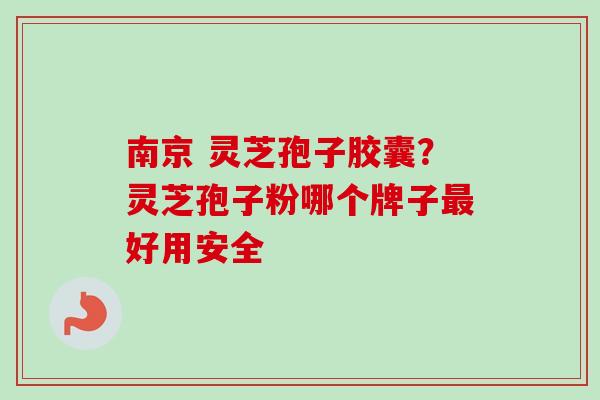 南京 灵芝孢子胶囊?灵芝孢子粉哪个牌子好用安全 南京 灵芝孢子胶囊?灵芝孢子粉哪个牌子好用安全