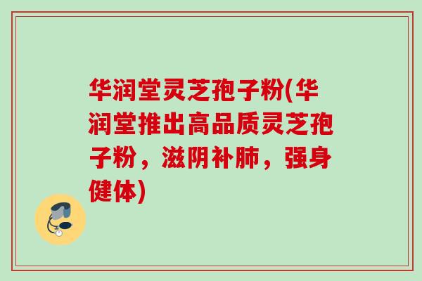 华润堂灵芝孢子粉(华润堂推出高品质灵芝孢子粉,滋阴补,强身健体) 华润堂灵芝孢子粉(华润堂推出高品质灵芝孢子粉,滋阴补,强身健体)