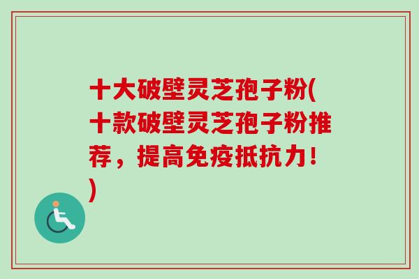 十大破壁灵芝孢子粉(十款破壁灵芝孢子粉推荐,提高免疫抵抗力!) 十大破壁灵芝孢子粉(十款破壁灵芝孢子粉推荐,提高免疫抵抗力!)