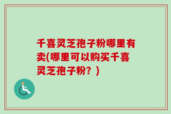 千喜灵芝孢子粉哪里有卖(哪里可以购买千喜灵芝孢子粉?) 千喜灵芝孢子粉哪里有卖(哪里可以购买千喜灵芝孢子粉?)