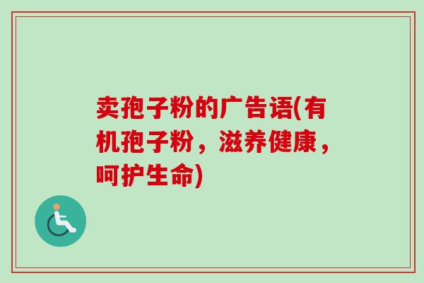 卖孢子粉的广告语(有机孢子粉,滋养健康,呵护生命) 卖孢子粉的广告语(有机孢子粉,滋养健康,呵护生命)