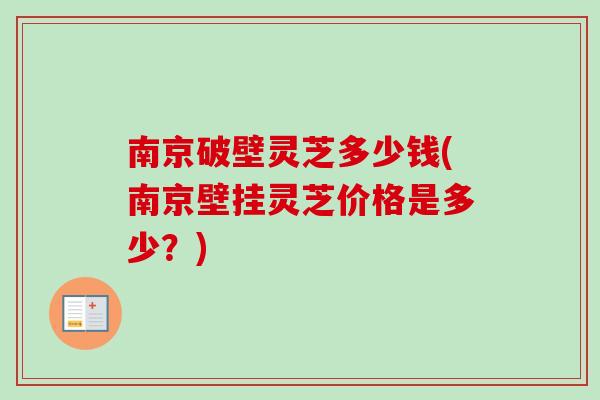 南京破壁灵芝多少钱(南京壁挂灵芝价格是多少?) 南京破壁灵芝多少钱(南京壁挂灵芝价格是多少?)