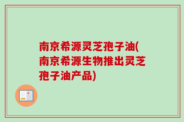 南京希源灵芝孢子油(南京希源生物推出灵芝孢子油产品)