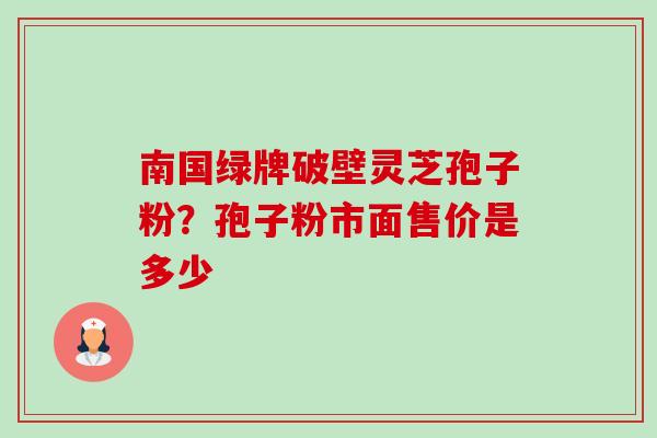 南国绿牌破壁灵芝孢子粉？孢子粉市面售价是多少