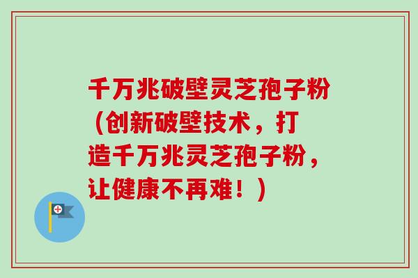 千万兆破壁灵芝孢子粉 (创新破壁技术,打造千万兆灵芝孢子粉,让健康不再难!) 千万兆破壁灵芝孢子粉 (创新破壁技术,打造千万兆灵芝孢子粉,让健康不再难!)
