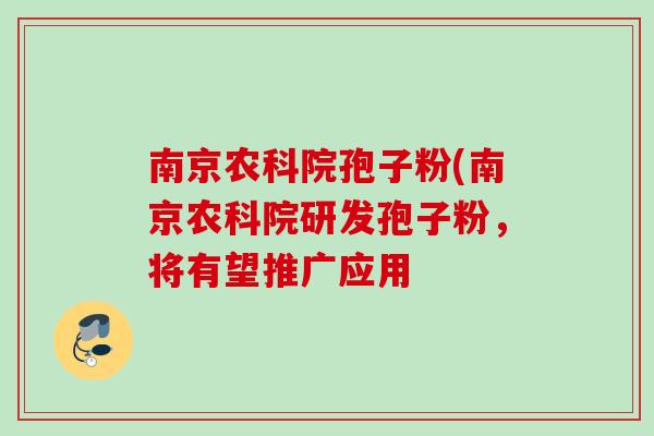 南京农科院孢子粉(南京农科院研发孢子粉,将有望推广应用 南京农科院孢子粉(南京农科院研发孢子粉,将有望推广应用