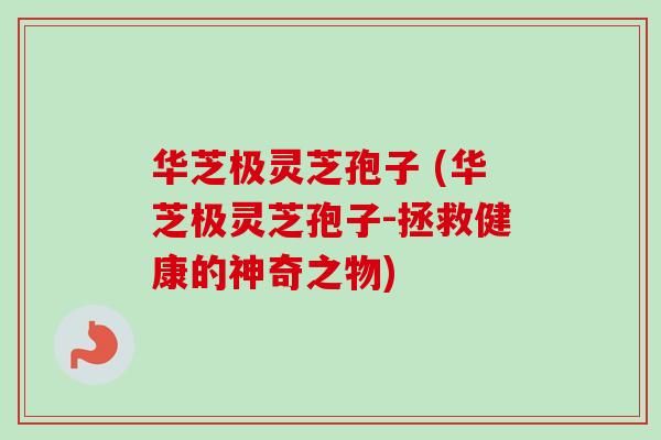 华芝极灵芝孢子 (华芝极灵芝孢子-拯救健康的神奇之物)
