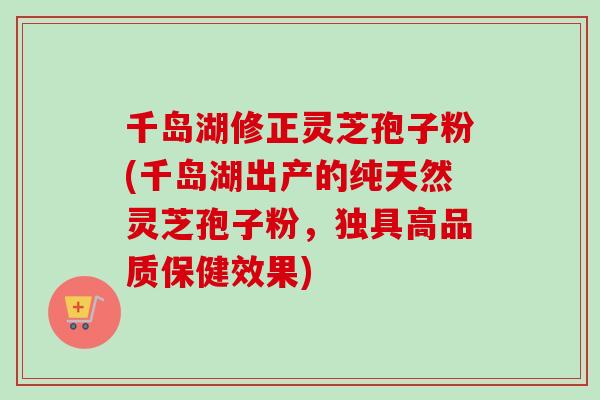千岛湖修正灵芝孢子粉(千岛湖出产的纯天然灵芝孢子粉,独具高品质保健效果) 千岛湖修正灵芝孢子粉(千岛湖出产的纯天然灵芝孢子粉,独具高品质保健效果)