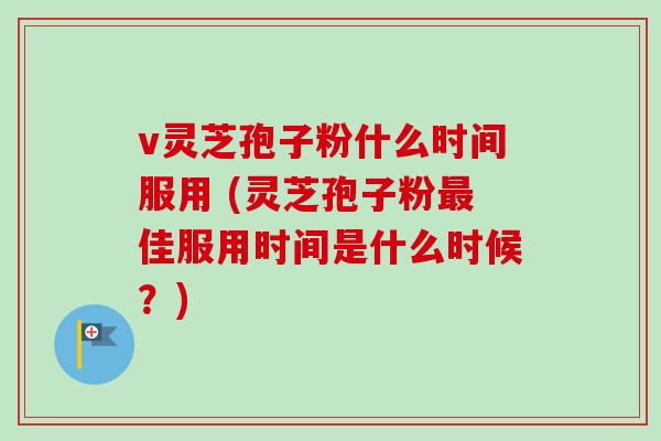 v灵芝孢子粉什么时间服用 (灵芝孢子粉佳服用时间是什么时候?) v灵芝孢子粉什么时间服用 (灵芝孢子粉佳服用时间是什么时候?)
