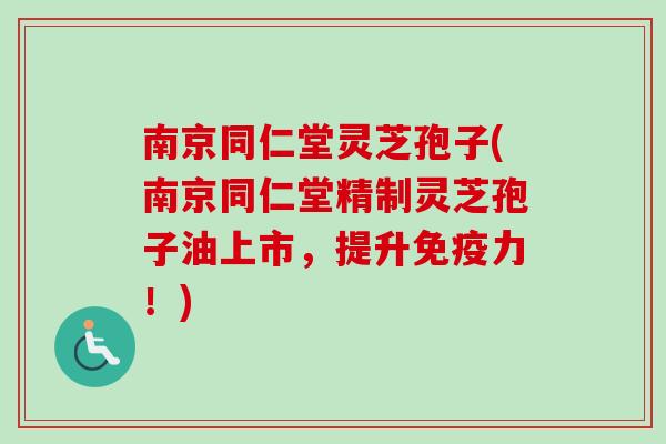 南京同仁堂灵芝孢子(南京同仁堂精制灵芝孢子油上市,提升免疫力!) 南京同仁堂灵芝孢子(南京同仁堂精制灵芝孢子油上市,提升免疫力!)