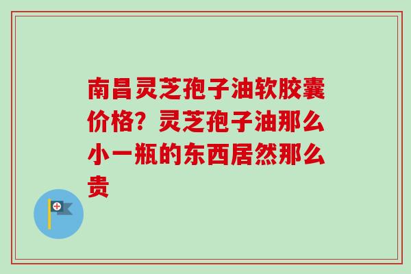 南昌灵芝孢子油软胶囊价格?灵芝孢子油那么小一瓶的东西居然那么贵 南昌灵芝孢子油软胶囊价格?灵芝孢子油那么小一瓶的东西居然那么贵