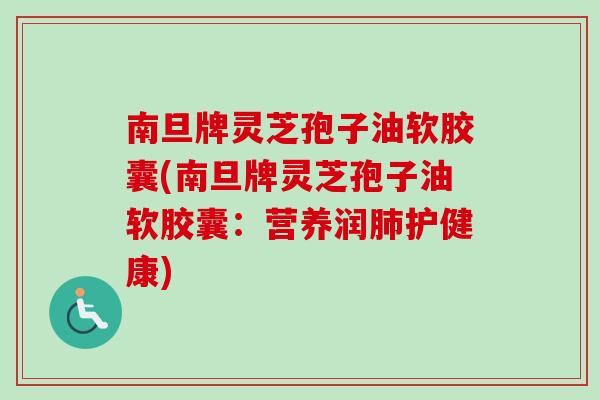 南旦牌灵芝孢子油软胶囊(南旦牌灵芝孢子油软胶囊：营养润护健康)