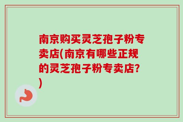 南京购买灵芝孢子粉专卖店(南京有哪些正规的灵芝孢子粉专卖店?) 南京购买灵芝孢子粉专卖店(南京有哪些正规的灵芝孢子粉专卖店?)
