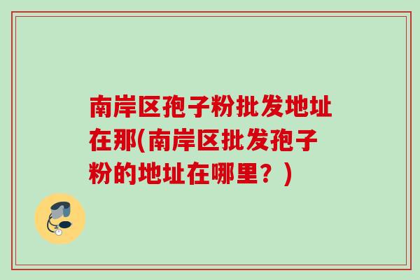 南岸区孢子粉批发地址在那(南岸区批发孢子粉的地址在哪里?) 南岸区孢子粉批发地址在那(南岸区批发孢子粉的地址在哪里?)