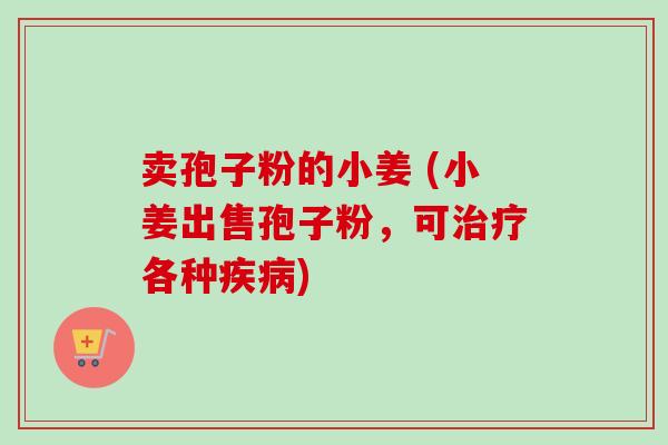 卖孢子粉的小姜 (小姜出售孢子粉,可各种) 卖孢子粉的小姜 (小姜出售孢子粉,可各种)