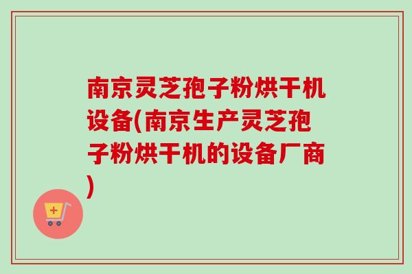 南京灵芝孢子粉烘干机设备(南京生产灵芝孢子粉烘干机的设备厂商)