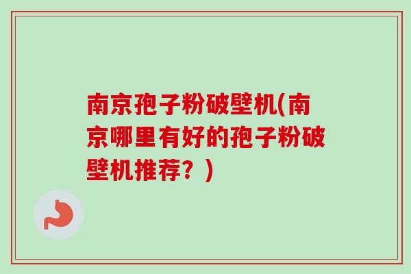 南京孢子粉破壁机(南京哪里有好的孢子粉破壁机推荐？)