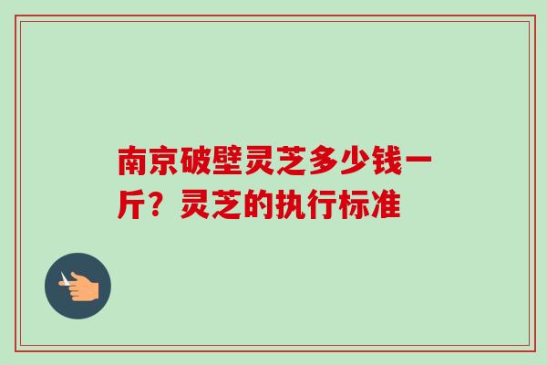 南京破壁灵芝多少钱一斤?灵芝的执行标准 南京破壁灵芝多少钱一斤?灵芝的执行标准