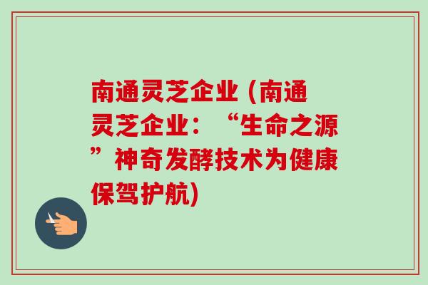 南通灵芝企业 (南通灵芝企业:“生命之源”神奇发酵技术为健康保驾护航) 南通灵芝企业 (南通灵芝企业:“生命之源”神奇发酵技术为健康保驾护航)