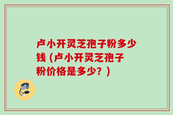 卢小开灵芝孢子粉多少钱 (卢小开灵芝孢子粉价格是多少?) 卢小开灵芝孢子粉多少钱 (卢小开灵芝孢子粉价格是多少?)