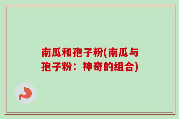 南瓜和孢子粉(南瓜与孢子粉:神奇的组合) 南瓜和孢子粉(南瓜与孢子粉:神奇的组合)