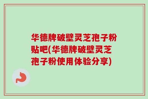 华德牌破壁灵芝孢子粉贴吧(华德牌破壁灵芝孢子粉使用体验分享)