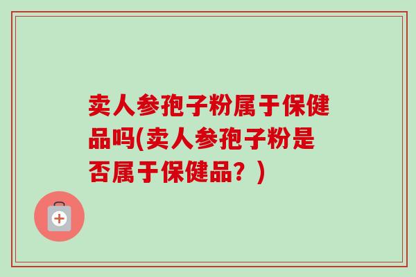 卖人参孢子粉属于保健品吗(卖人参孢子粉是否属于保健品？)