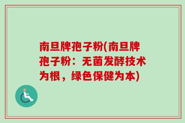 南旦牌孢子粉(南旦牌孢子粉:无菌发酵技术为根,绿色保健为本) 南旦牌孢子粉(南旦牌孢子粉:无菌发酵技术为根,绿色保健为本)