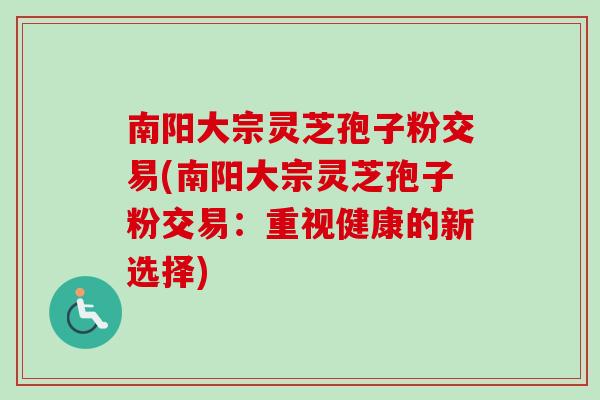 南阳大宗灵芝孢子粉交易(南阳大宗灵芝孢子粉交易:重视健康的新选择) 南阳大宗灵芝孢子粉交易(南阳大宗灵芝孢子粉交易:重视健康的新选择)